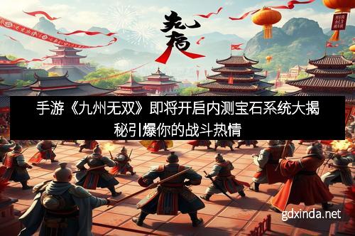 手游《九州无双》即将开启内测宝石系统大揭秘引爆你的战斗热情