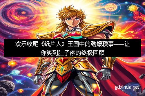 欢乐收尾《纸片人》王国中的劲爆糗事——让你笑到肚子疼的终极回顾